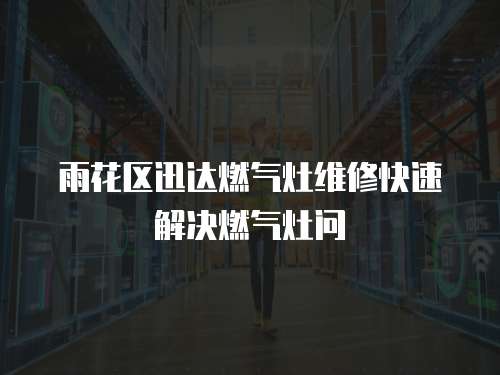 雨花區迅達燃氣灶維修快速解決燃氣灶問