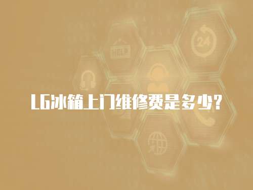 LG冰箱上門維修費是多少？