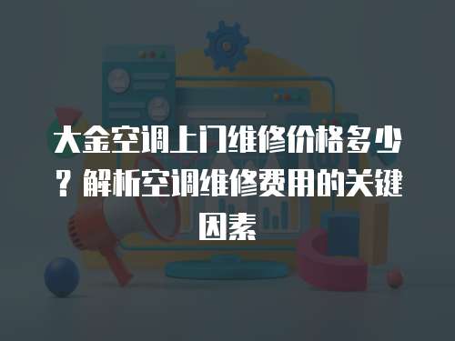 大金空調(diào)上門維修價(jià)格多少？解析空調(diào)維修費(fèi)用的關(guān)鍵因素