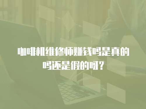 咖啡機維修師賺錢嗎是真的嗎還是假的呀？
