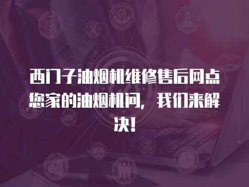 西門子油煙機維修售后網點您家的油煙機問，我們來解決！