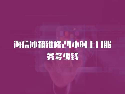 海信冰箱維修24小時上門服務(wù)多少錢