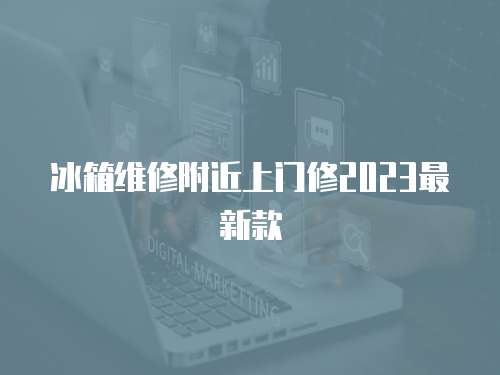 冰箱維修附近上門修2023最新款