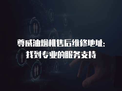 尊威油煙機售后維修地址：找到專業的服務支持