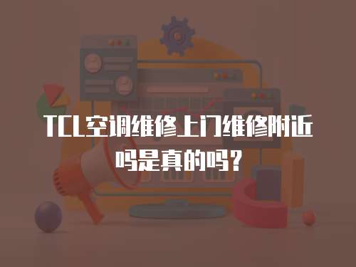TCL空調維修上門維修附近嗎是真的嗎？