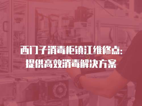 西門子消毒柜鎮(zhèn)江維修點：提供高效消毒解決方案