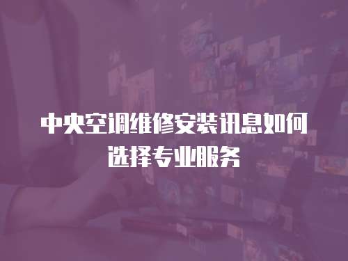 中央空調(diào)維修安裝訊息如何選擇專(zhuān)業(yè)服務(wù)