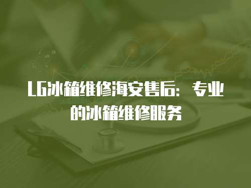 LG冰箱維修海安售后：專業的冰箱維修服務
