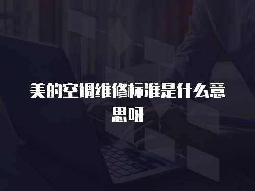 美的空調維修標準是什么意思呀