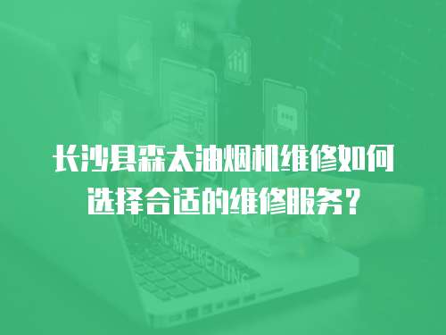長沙縣森太油煙機維修如何選擇合適的維修服務？