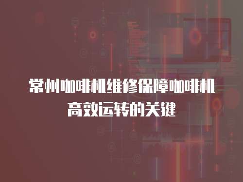 常州咖啡機維修保障咖啡機高效運轉的關鍵