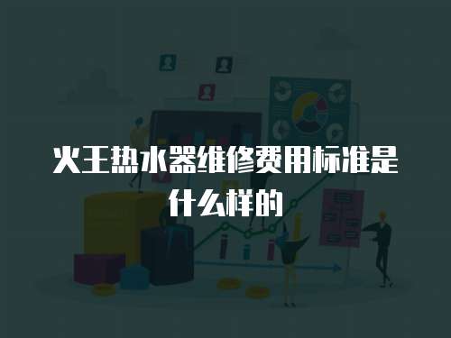 火王熱水器維修費(fèi)用標(biāo)準(zhǔn)是什么樣的