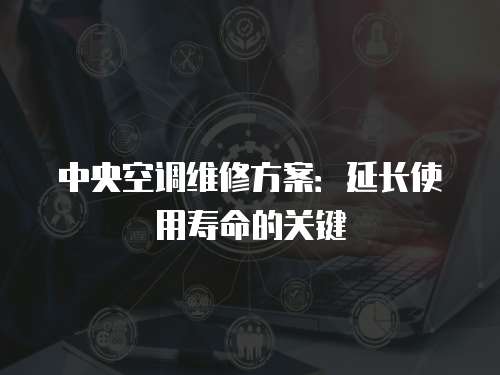 中央空調(diào)維修方案：延長使用壽命的關(guān)鍵