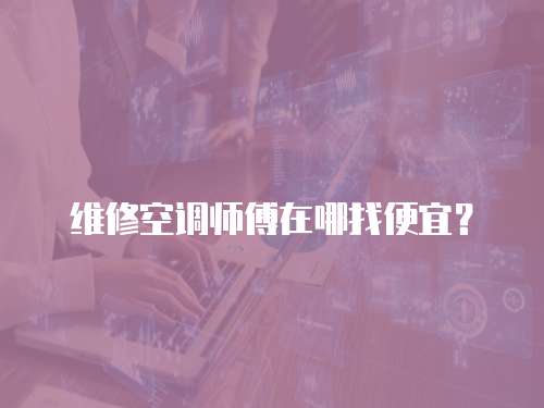 維修空調(diào)師傅在哪找便宜？