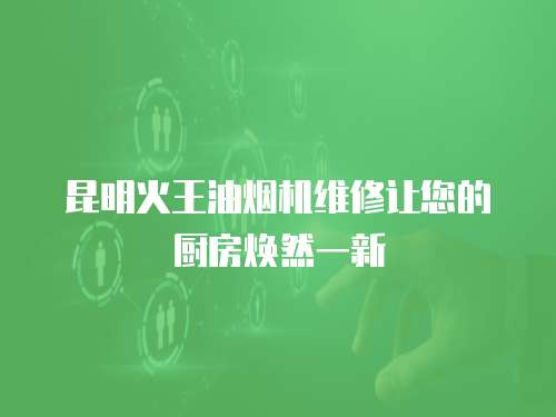 昆明火王油煙機維修讓您的廚房煥然一新