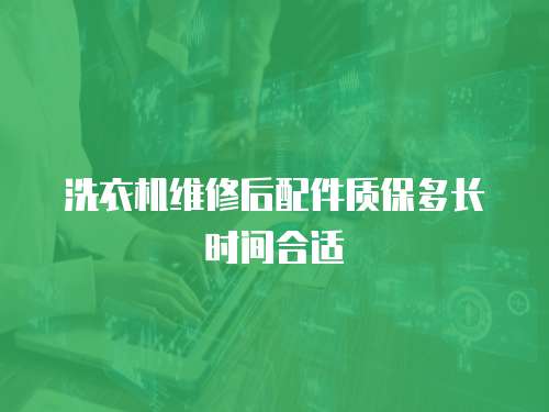 洗衣機維修后配件質保多長時間合適