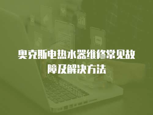 奧克斯電熱水器維修常見故障及解決方法