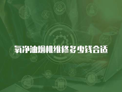 氧凈油煙機維修多少錢合適