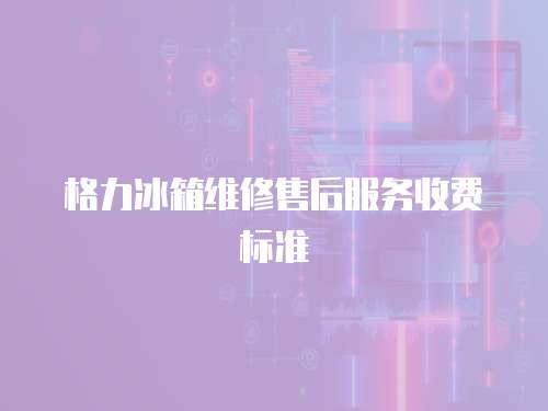 格力冰箱維修售后服務收費標準