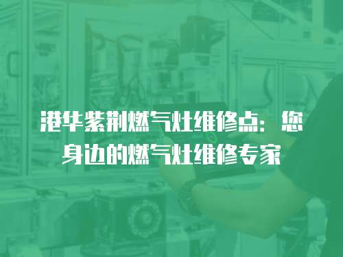 港華紫荊燃氣灶維修點：您身邊的燃氣灶維修專家