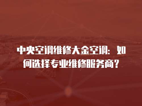 中央空調(diào)維修大金空調(diào)：如何選擇專(zhuān)業(yè)維修服務(wù)商？