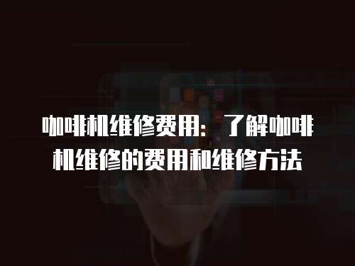 咖啡機維修費用：了解咖啡機維修的費用和維修方法
