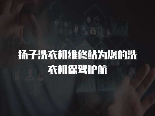 揚子洗衣機維修站為您的洗衣機保駕護航
