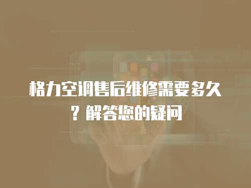 格力空調(diào)售后維修需要多久？解答您的疑問