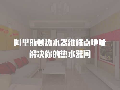 阿里斯頓熱水器維修點地址解決你的熱水器問