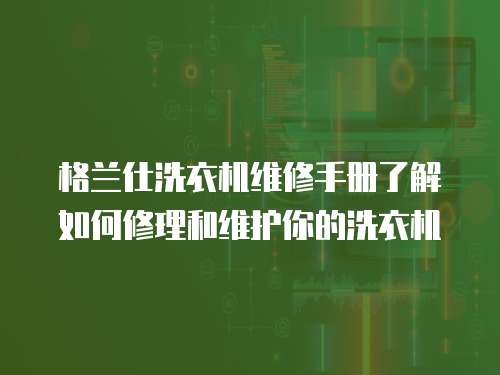 格蘭仕洗衣機維修手冊了解如何修理和維護你的洗衣機