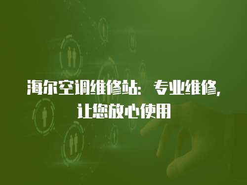 海爾空調維修站：專業維修，讓您放心使用