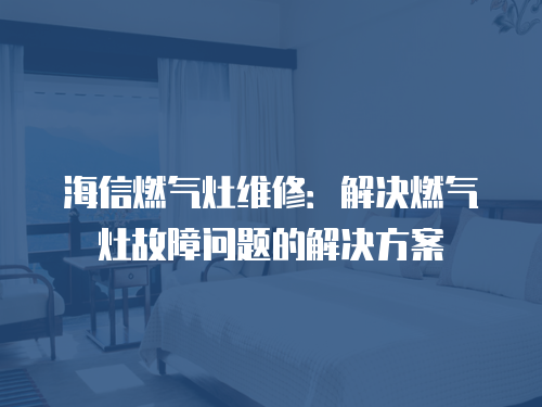 海信燃?xì)庠罹S修：解決燃?xì)庠罟收蠁栴}的解決方案