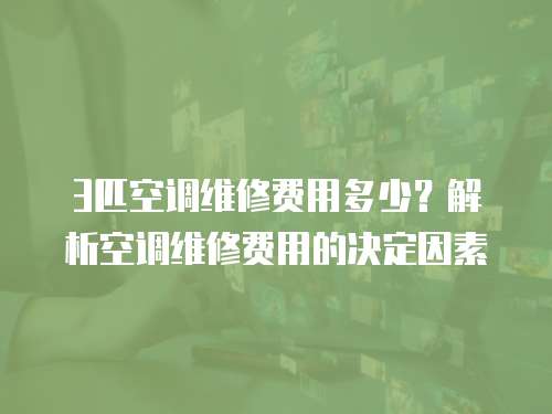 3匹空調(diào)維修費(fèi)用多少？解析空調(diào)維修費(fèi)用的決定因素