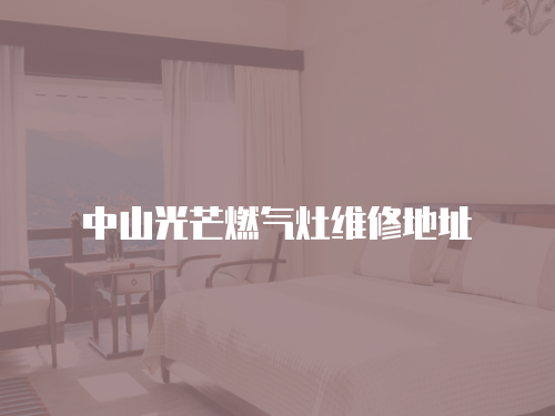 中山光芒燃氣灶維修地址