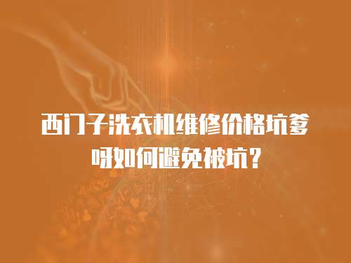 西門子洗衣機維修價格坑爹呀如何避免被坑？