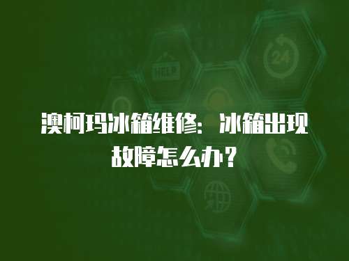 澳柯瑪冰箱維修：冰箱出現故障怎么辦？