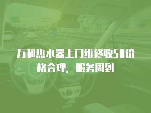 萬和熱水器上門維修收50價格合理，服務周到