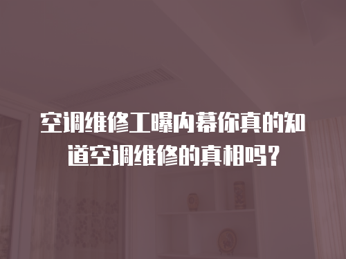 空調(diào)維修工曝內(nèi)幕你真的知道空調(diào)維修的真相嗎？