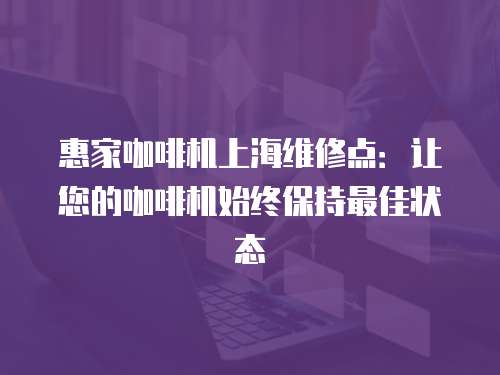 惠家咖啡機(jī)上海維修點(diǎn)：讓您的咖啡機(jī)始終保持最佳狀態(tài)