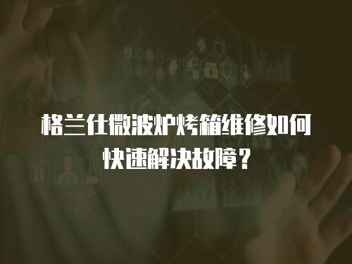 格蘭仕微波爐烤箱維修如何快速解決故障？