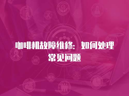 咖啡機(jī)故障維修：如何處理常見問題