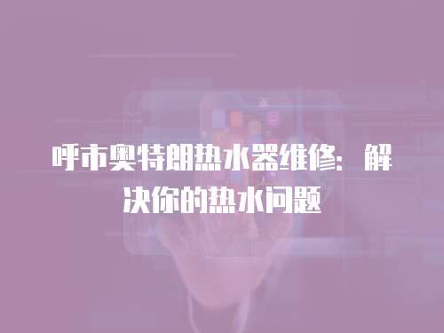 呼市奧特朗熱水器維修：解決你的熱水問題
