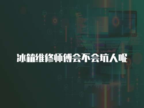 冰箱維修師傅會不會坑人呢