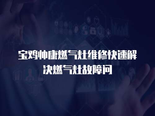 寶雞帥康燃氣灶維修快速解決燃氣灶故障問