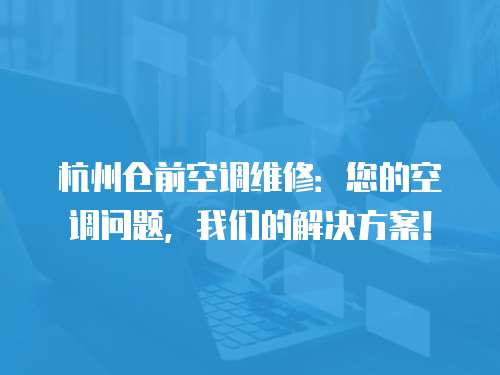 杭州倉(cāng)前空調(diào)維修：您的空調(diào)問(wèn)題，我們的解決方案！