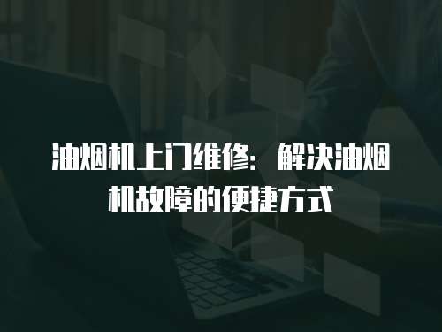 油煙機上門維修：解決油煙機故障的便捷方式
