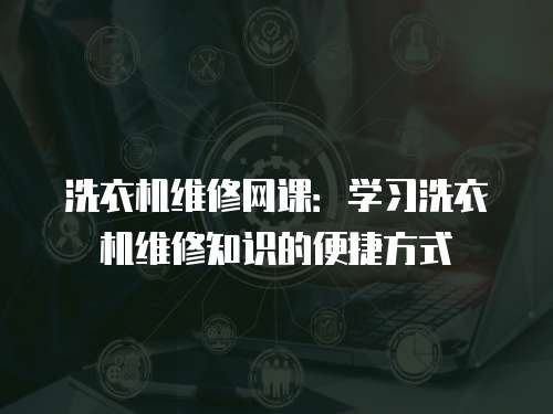 洗衣機維修網課：學習洗衣機維修知識的便捷方式