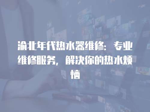 渝北年代熱水器維修：專業(yè)維修服務(wù)，解決你的熱水煩惱