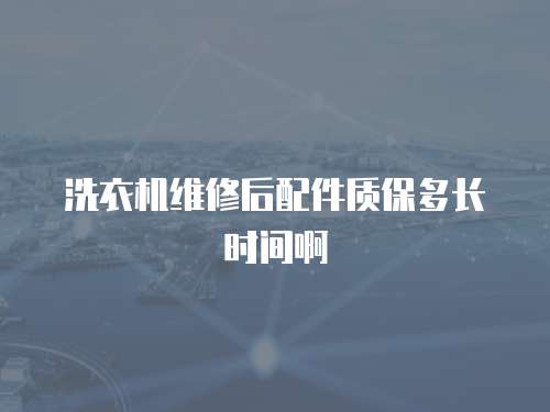 洗衣機維修后配件質保多長時間啊