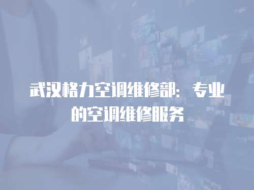 武漢格力空調維修部：專業的空調維修服務